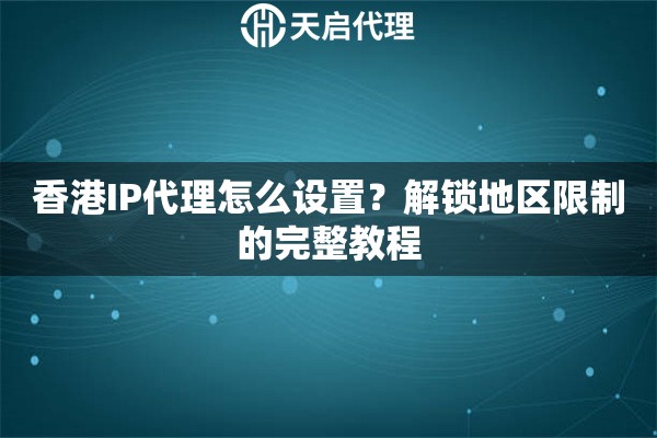 香港IP代理怎么设置?解锁地区限制的完整教程 香港IP代理怎么设置?解锁地区限制的完整教程