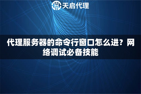 代理服务器的命令行窗口怎么进？网络调试必备技能