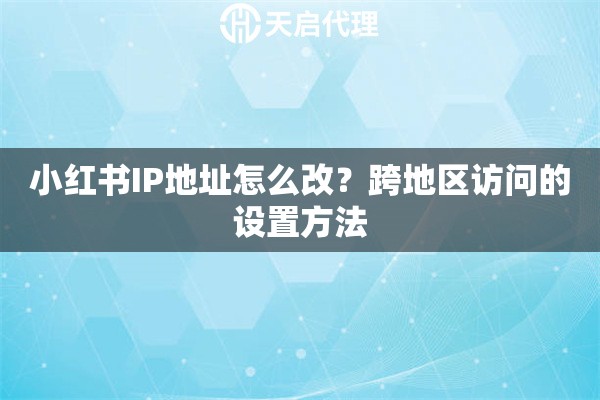 小红书IP地址怎么改？跨地区访问的设置方法
