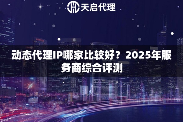 动态代理IP哪家比较好？2025年服务商综合评测