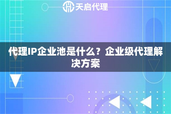 代理IP企业池是什么？企业级代理解决方案