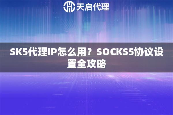 SK5代理IP怎么用？SOCKS5协议设置全攻略