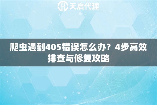 爬虫遇到405错误怎么办?4步高效排查与修复攻略 爬虫遇到405错误怎么办?4步高效排查与修复攻略