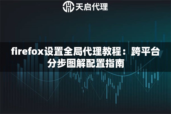 firefox设置全局代理教程:跨平台分步图解配置指南 firefox设置全局代理教程:跨平台分步图解配置指南