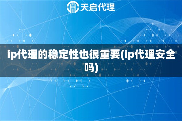 ip代理的稳定性也很重要(ip代理安全吗)