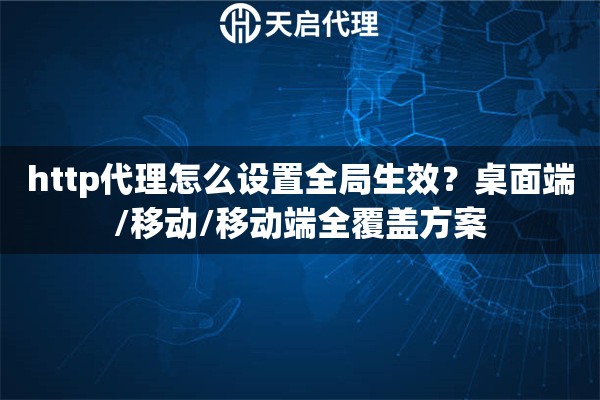 http代理怎么设置全局生效?桌面端/移动/移动端全覆盖方案 http代理怎么设置全局生效?桌面端/移动/移动端全覆盖方案