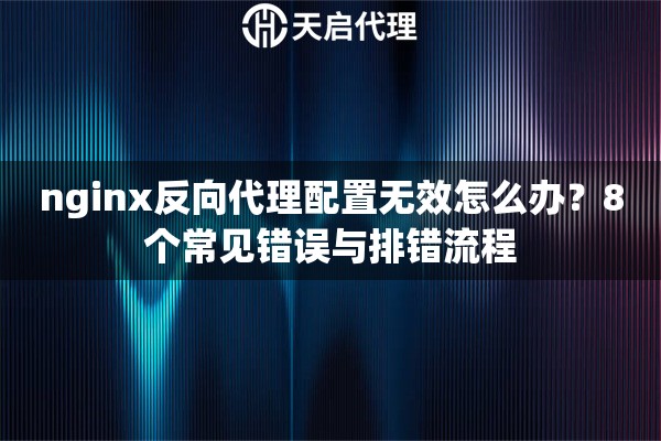 nginx反向代理配置无效怎么办？8个常见错误与排错流程