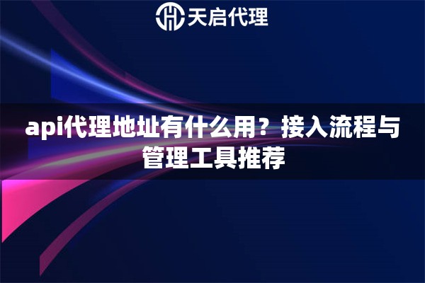 api代理地址有什么用？接入流程与管理工具推荐