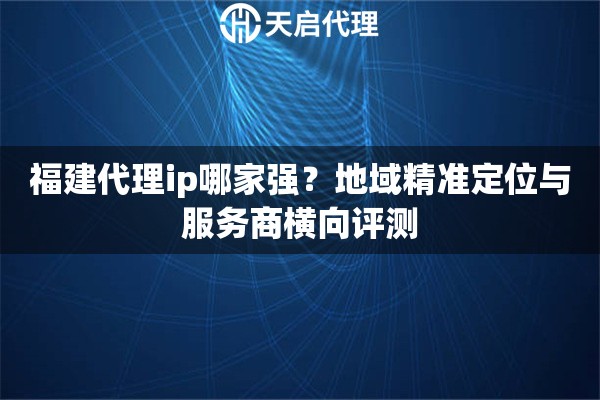 福建代理ip哪家强？地域精准定位与服务商横向评测