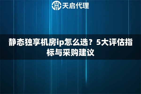 静态独享机房ip怎么选?5大评估指标与采购建议 静态独享机房ip怎么选?5大评估指标与采购建议