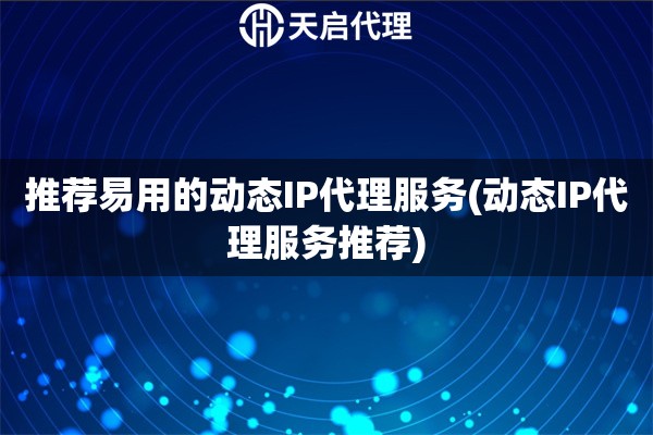 推荐易用的动态IP代理服务(动态IP代理服务推荐)