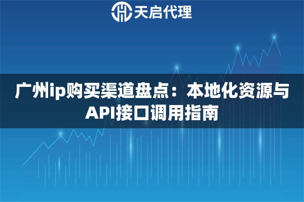 广州ip购买渠道盘点:本地化资源与API接口调用指南 广州ip购买渠道盘点:本地化资源与API接口调用指南