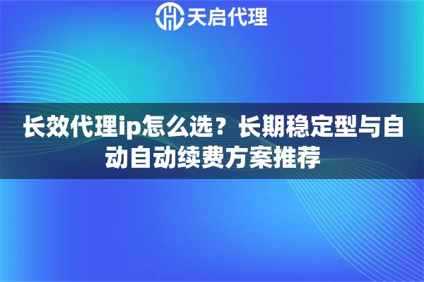 长效代理ip怎么选?长期稳定型与自动自动续费方案推荐 长效代理ip怎么选?长期稳定型与自动自动续费方案推荐