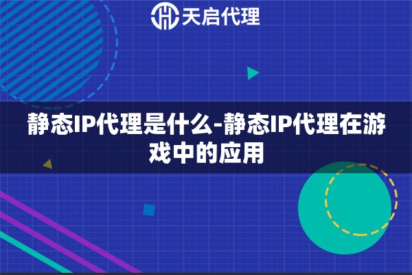 静态IP代理是什么-静态IP代理在游戏中的应用