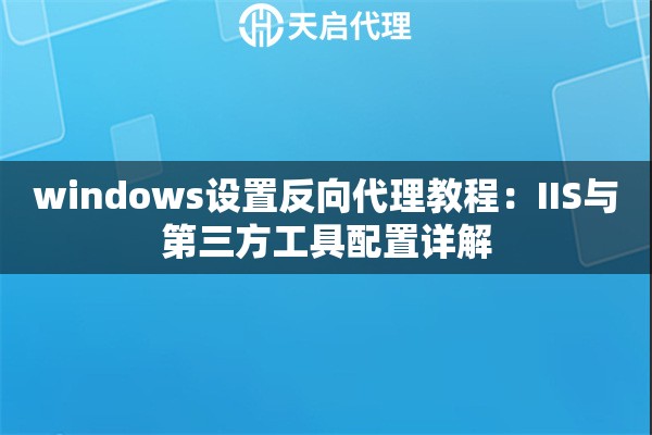 windows设置反向代理教程:IIS与第三方工具配置详解 windows设置反向代理教程:IIS与第三方工具配置详解