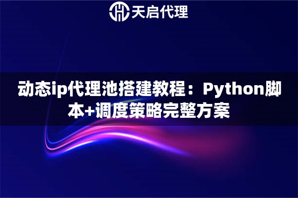 动态ip代理池搭建教程:Python脚本+调度策略完整方案 动态ip代理池搭建教程:Python脚本+调度策略完整方案