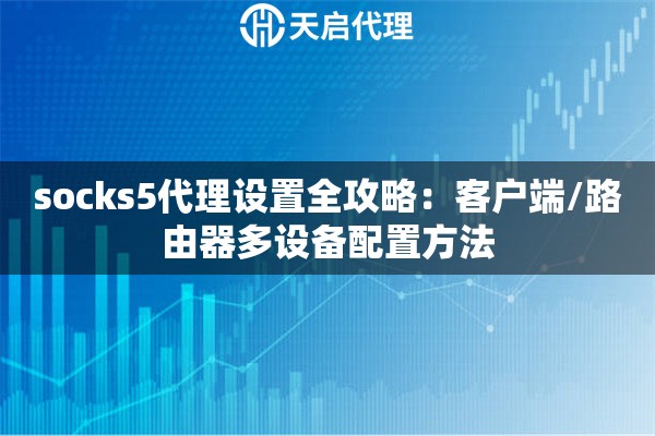 socks5代理设置全攻略:客户端/路由器多设备配置方法 socks5代理设置全攻略:客户端/路由器多设备配置方法