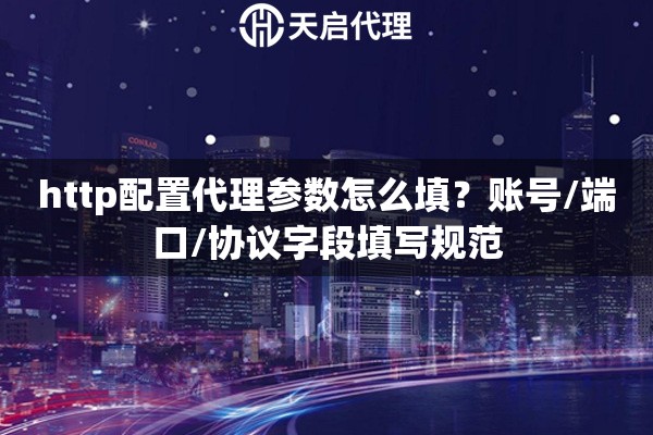 http配置代理参数怎么填?账号/端口/协议字段填写规范 http配置代理参数怎么填?账号/端口/协议字段填写规范