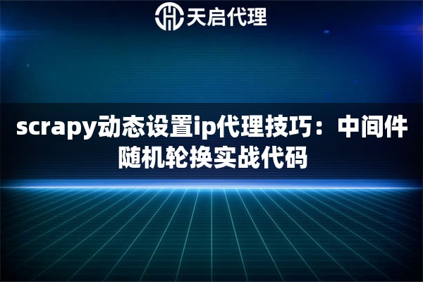 scrapy动态设置ip代理技巧:中间件随机轮换实战代码 scrapy动态设置ip代理技巧:中间件随机轮换实战代码