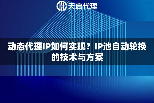 动态代理IP如何实现？IP池自动轮换的技术与方案