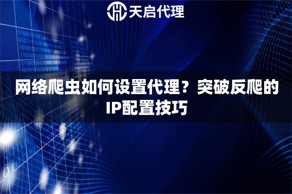 网络爬虫如何设置代理？突破反爬的IP配置技巧