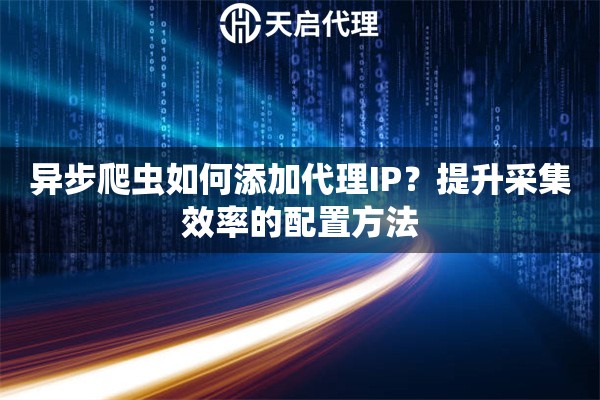 异步爬虫如何添加代理IP？提升采集效率的配置方法