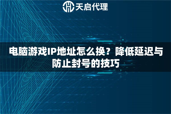 电脑游戏IP地址怎么换？降低延迟与防止封号的技巧