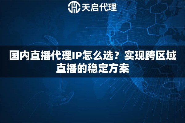 国内直播代理IP怎么选？实现跨区域直播的稳定方案