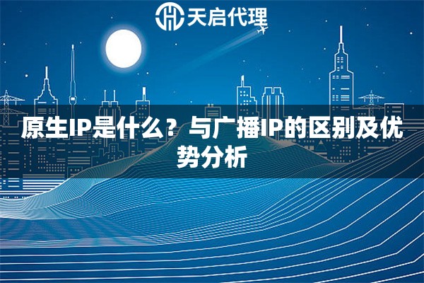 原生IP是什么？与广播IP的区别及优势分析