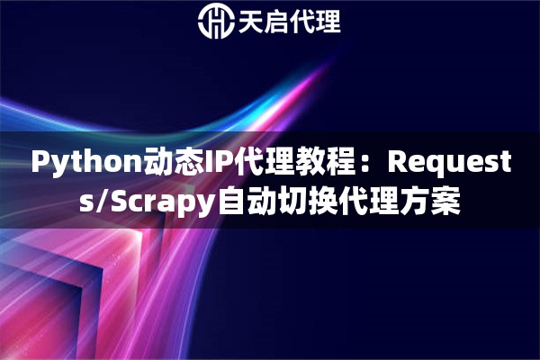 Python动态IP代理教程：Requests/Scrapy自动切换代理方案