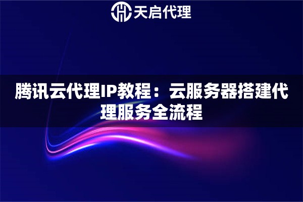 腾讯云代理IP教程：云服务器搭建代理服务全流程