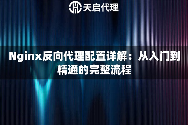Nginx反向代理配置详解：从入门到精通的完整流程