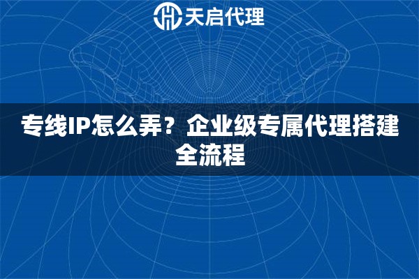 专线IP怎么弄？企业级专属代理搭建全流程