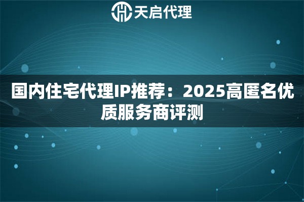 国内住宅代理IP推荐：2025高匿名优质服务商评测