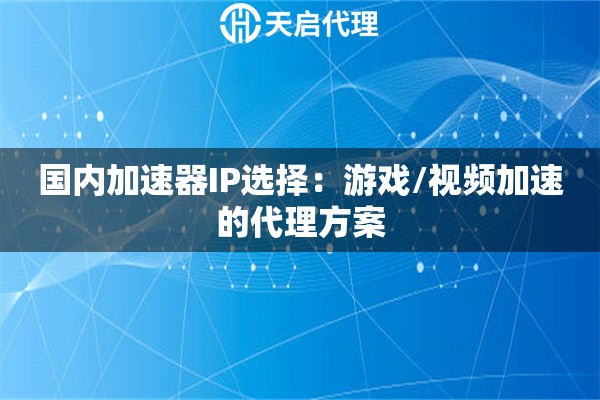 国内加速器IP选择：游戏/视频加速的代理方案