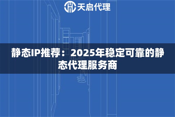 静态IP推荐:2025年稳定可靠的静态代理服务商 静态IP推荐:2025年稳定可靠的静态代理服务商