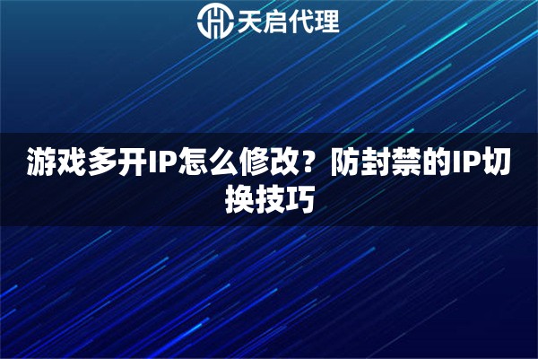 游戏多开IP怎么修改？防封禁的IP切换技巧