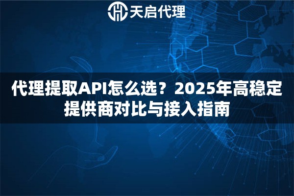 代理提取API怎么选？2025年高稳定提供商对比与接入指南