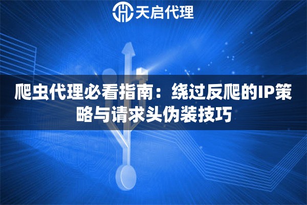 爬虫代理必看指南：绕过反爬的IP策略与请求头伪装技巧