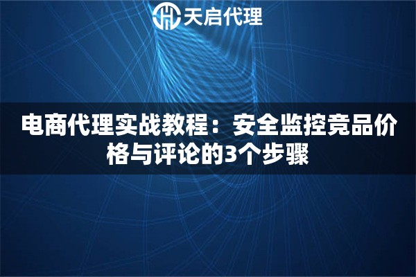电商代理实战教程：安全监控竞品价格与评论的3个步骤
