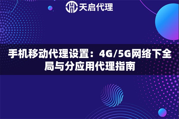 手机移动代理设置：4G/5G网络下全局与分应用代理指南