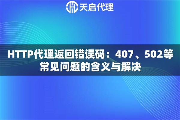 HTTP代理返回错误码:407、502等常见问题的含义与解决 HTTP代理返回错误码:407、502等常见问题的含义与解决