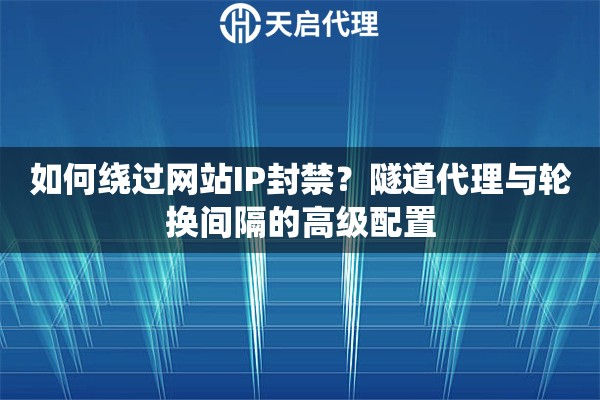 如何绕过网站IP封禁？隧道代理与轮换间隔的高级配置