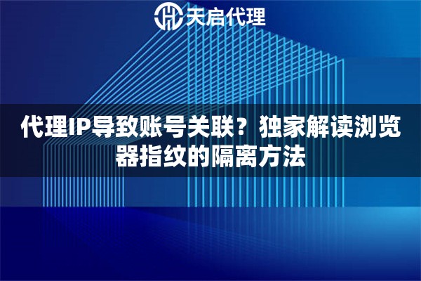 代理IP导致账号关联？独家解读浏览器指纹的隔离方法