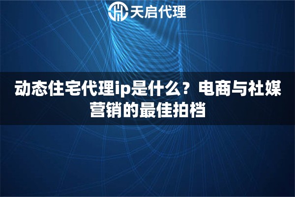 动态住宅代理ip是什么？电商与社媒营销的最佳拍档