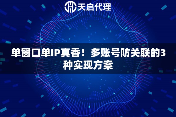 单窗口单IP真香!多账号防关联的3种实现方案 单窗口单IP真香!多账号防关联的3种实现方案