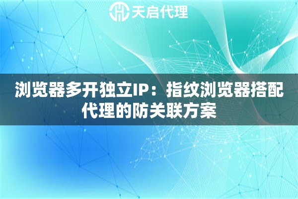 浏览器多开独立IP：指纹浏览器搭配代理的防关联方案