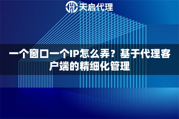 一个窗口一个IP怎么弄?基于代理客户端的精细化管理 一个窗口一个IP怎么弄?基于代理客户端的精细化管理