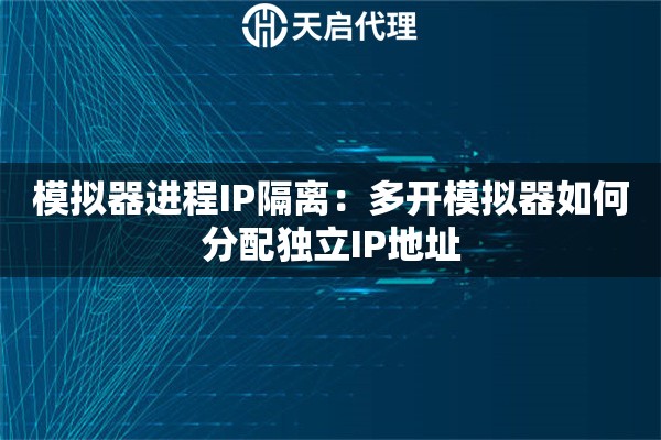模拟器进程IP隔离：多开模拟器如何分配独立IP地址
