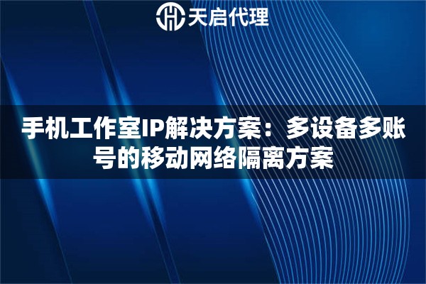 手机工作室IP解决方案：多设备多账号的移动网络隔离方案